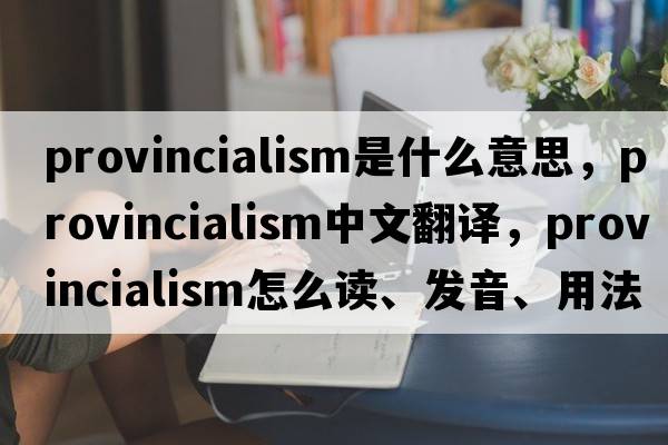 provincialism是什么意思，provincialism中文翻譯，provincialism怎么讀、發(fā)音、用法及例句