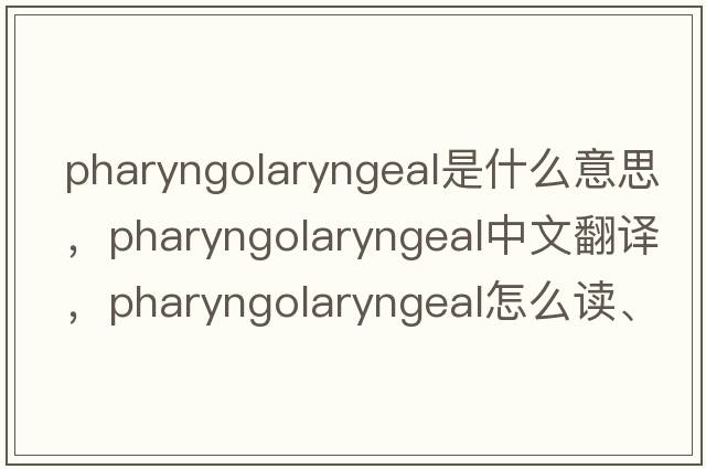 pharyngolaryngeal是什么意思，pharyngolaryngeal中文翻譯，pharyngolaryngeal怎么讀、發(fā)音、用法及例句