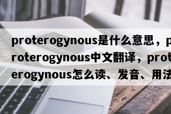 proterogynous是什么意思，proterogynous中文翻譯，proterogynous怎么讀、發(fā)音、用法及例句