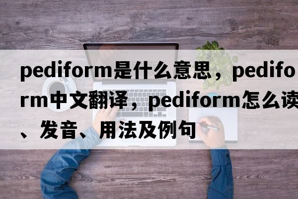 pediform是什么意思，pediform中文翻譯，pediform怎么讀、發(fā)音、用法及例句
