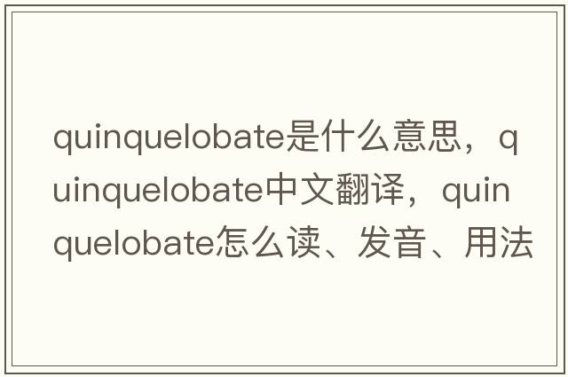 quinquelobate是什么意思，quinquelobate中文翻譯，quinquelobate怎么讀、發(fā)音、用法及例句