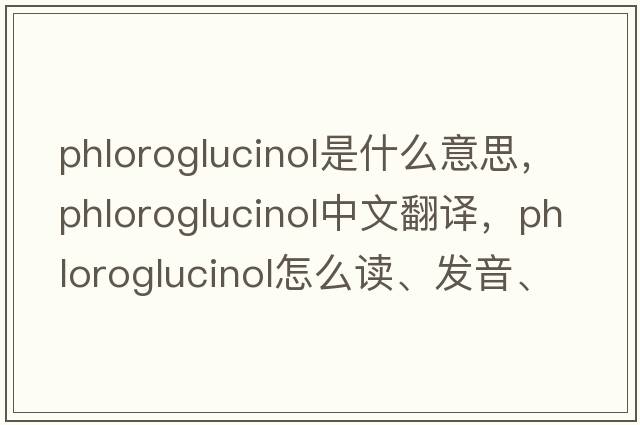 phloroglucinol是什么意思，phloroglucinol中文翻譯，phloroglucinol怎么讀、發(fā)音、用法及例句