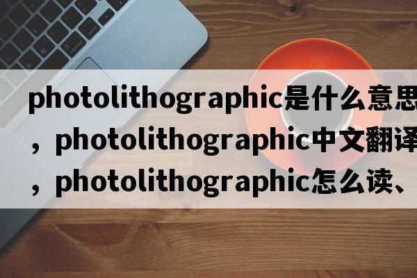 photolithographic是什么意思，photolithographic中文翻譯，photolithographic怎么讀、發(fā)音、用法及例句