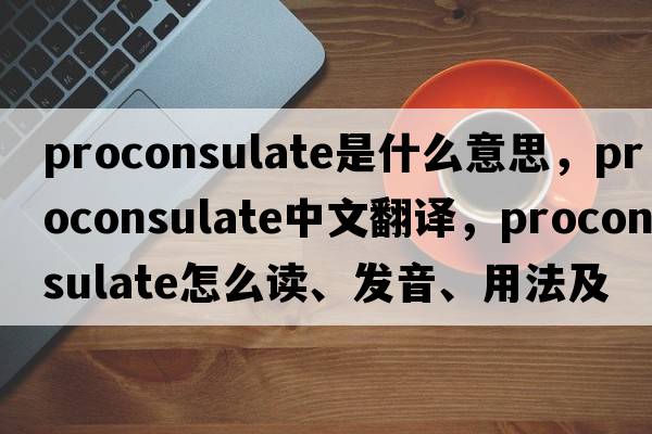 proconsulate是什么意思，proconsulate中文翻譯，proconsulate怎么讀、發(fā)音、用法及例句