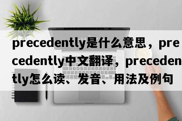 precedently是什么意思，precedently中文翻譯，precedently怎么讀、發(fā)音、用法及例句