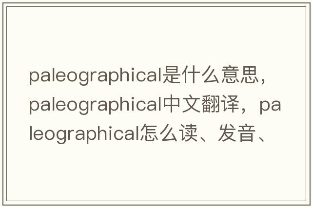paleographical是什么意思，paleographical中文翻譯，paleographical怎么讀、發(fā)音、用法及例句