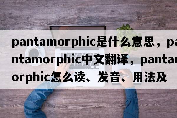 pantamorphic是什么意思，pantamorphic中文翻譯，pantamorphic怎么讀、發(fā)音、用法及例句