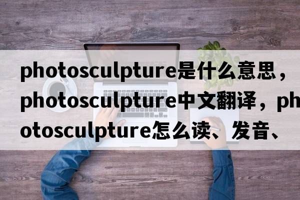 photosculpture是什么意思，photosculpture中文翻譯，photosculpture怎么讀、發(fā)音、用法及例句