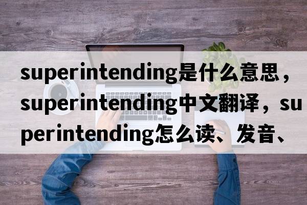 superintending是什么意思，superintending中文翻譯，superintending怎么讀、發(fā)音、用法及例句