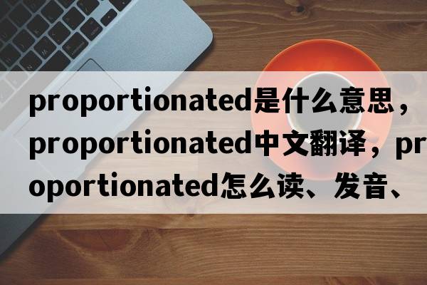 proportionated是什么意思，proportionated中文翻譯，proportionated怎么讀、發(fā)音、用法及例句