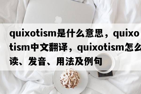quixotism是什么意思，quixotism中文翻譯，quixotism怎么讀、發(fā)音、用法及例句