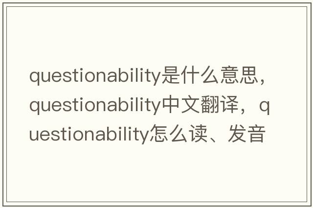 questionability是什么意思，questionability中文翻譯，questionability怎么讀、發(fā)音、用法及例句