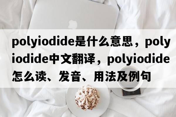 polyiodide是什么意思，polyiodide中文翻譯，polyiodide怎么讀、發(fā)音、用法及例句