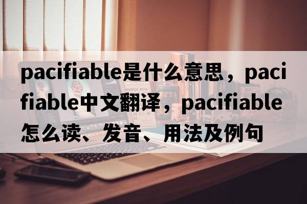 pacifiable是什么意思，pacifiable中文翻譯，pacifiable怎么讀、發(fā)音、用法及例句