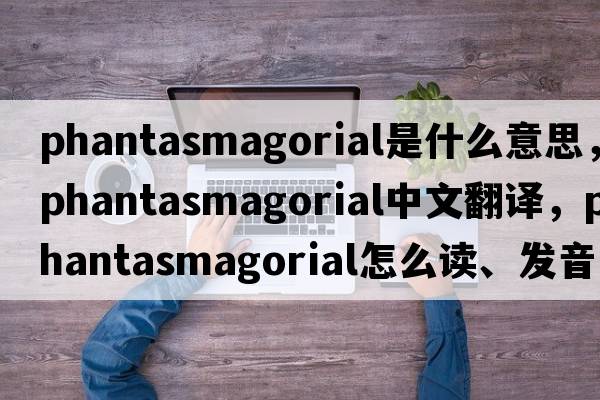 phantasmagorial是什么意思，phantasmagorial中文翻譯，phantasmagorial怎么讀、發(fā)音、用法及例句