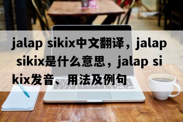 jalap sikix中文翻譯，jalap sikix是什么意思，jalap sikix發(fā)音、用法及例句