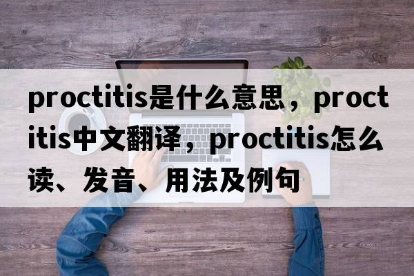 proctitis是什么意思，proctitis中文翻譯，proctitis怎么讀、發(fā)音、用法及例句