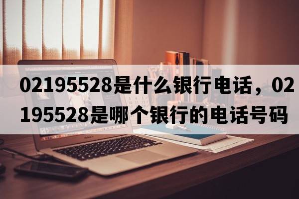 02195528是什么銀行電話，02195528是哪個銀行的電話號碼