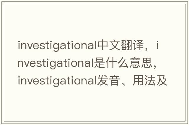 investigational中文翻譯，investigational是什么意思，investigational發(fā)音、用法及例句