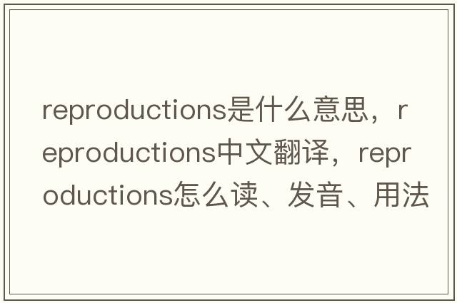 reproductions是什么意思，reproductions中文翻譯，reproductions怎么讀、發(fā)音、用法及例句