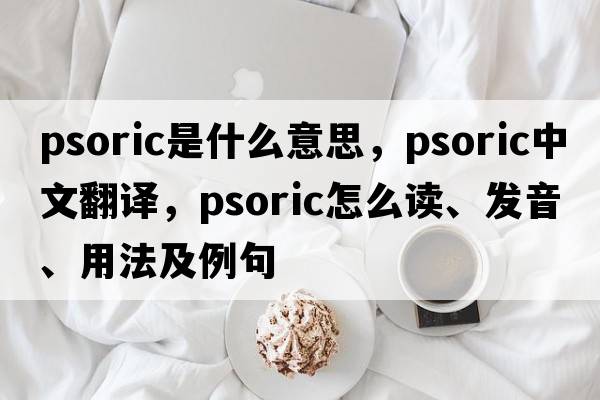 psoric是什么意思，psoric中文翻譯，psoric怎么讀、發(fā)音、用法及例句