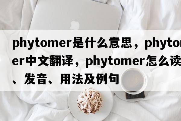 phytomer是什么意思，phytomer中文翻譯，phytomer怎么讀、發(fā)音、用法及例句