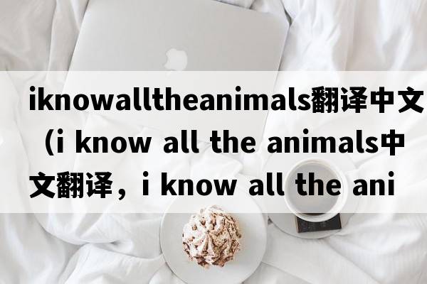 iknowalltheanimals翻譯中文（i know all the animals中文翻譯，i know all the animals是什么意思，i know all the animals