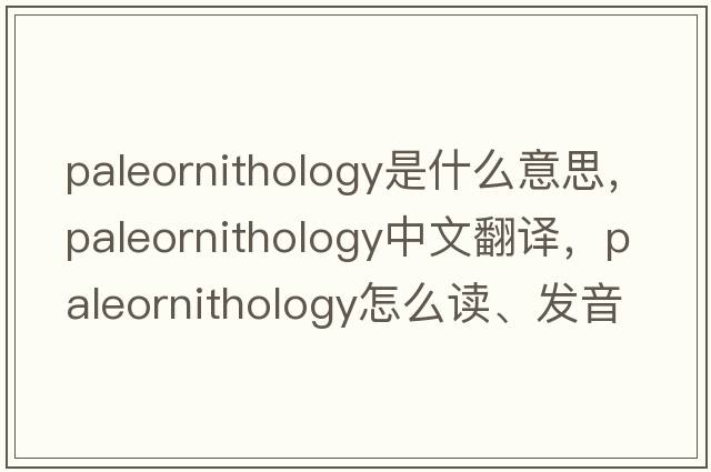 paleornithology是什么意思，paleornithology中文翻譯，paleornithology怎么讀、發(fā)音、用法及例句