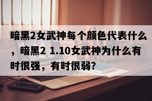 暗黑2女武神每個顏色代表什么，暗黑2 1.10女武神為什么有時很強，有時很弱？