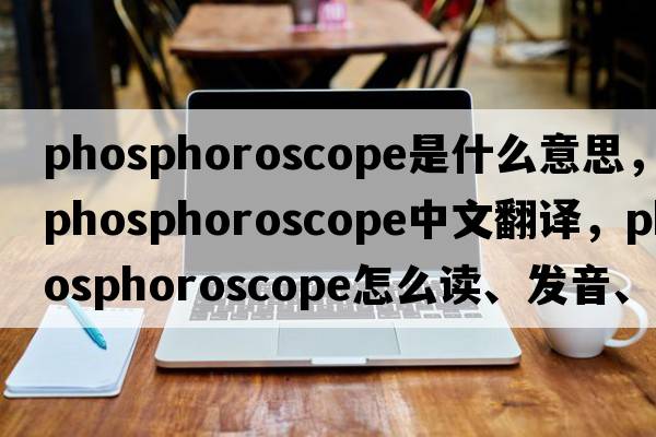 phosphoroscope是什么意思，phosphoroscope中文翻譯，phosphoroscope怎么讀、發(fā)音、用法及例句