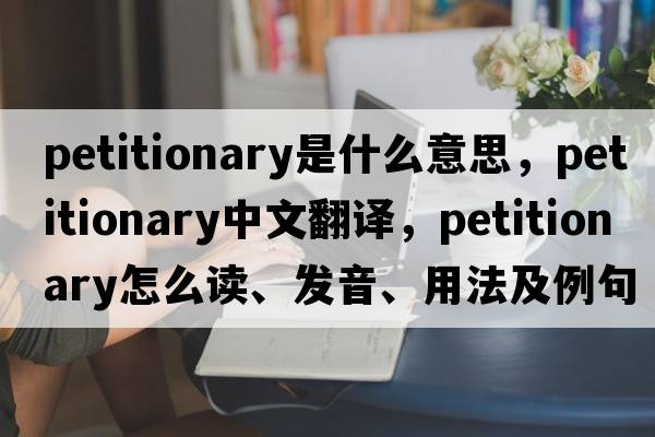 petitionary是什么意思，petitionary中文翻譯，petitionary怎么讀、發(fā)音、用法及例句