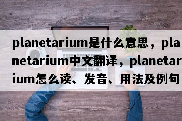 planetarium是什么意思，planetarium中文翻譯，planetarium怎么讀、發(fā)音、用法及例句