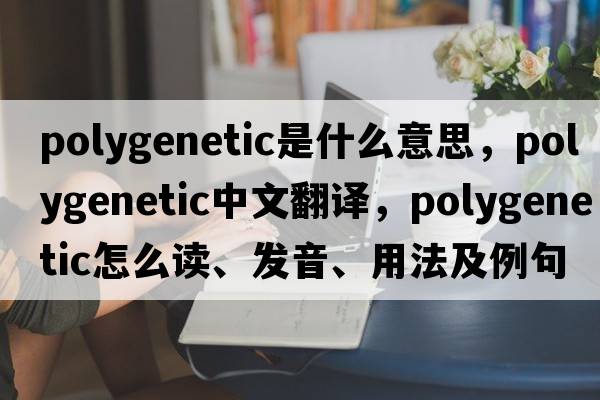 polygenetic是什么意思，polygenetic中文翻譯，polygenetic怎么讀、發(fā)音、用法及例句
