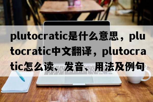 plutocratic是什么意思，plutocratic中文翻譯，plutocratic怎么讀、發(fā)音、用法及例句