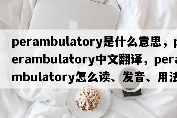 perambulatory是什么意思，perambulatory中文翻譯，perambulatory怎么讀、發(fā)音、用法及例句