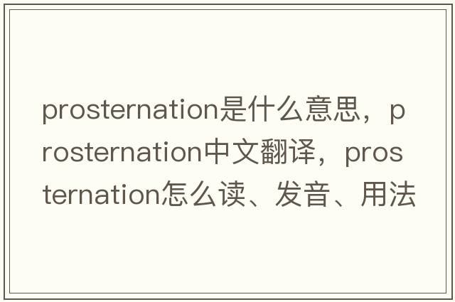 prosternation是什么意思，prosternation中文翻譯，prosternation怎么讀、發(fā)音、用法及例句