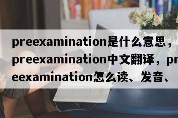 preexamination是什么意思，preexamination中文翻譯，preexamination怎么讀、發(fā)音、用法及例句
