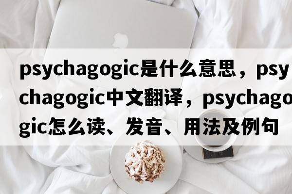psychagogic是什么意思，psychagogic中文翻譯，psychagogic怎么讀、發(fā)音、用法及例句