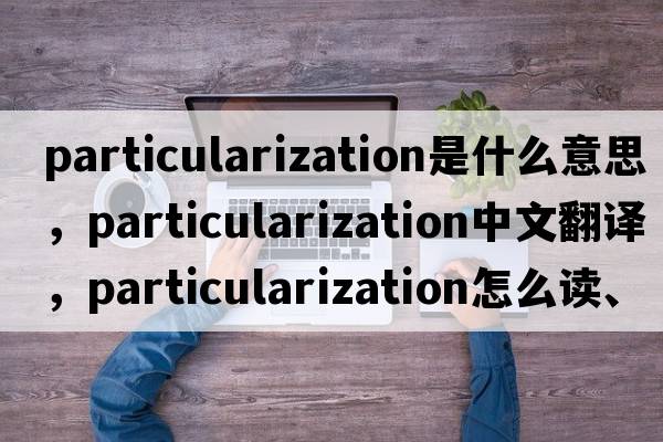 particularization是什么意思，particularization中文翻譯，particularization怎么讀、發(fā)音、用法及例句