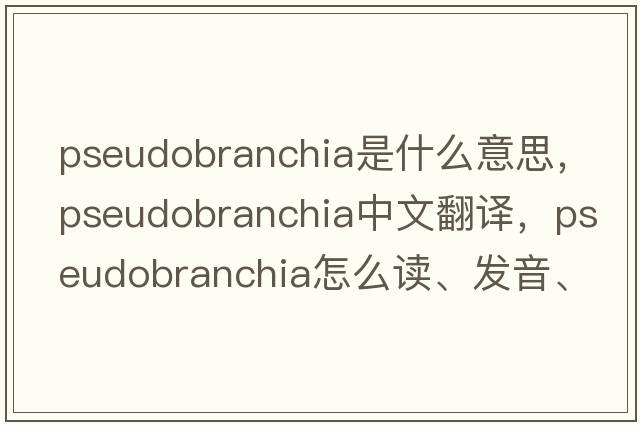 pseudobranchia是什么意思，pseudobranchia中文翻譯，pseudobranchia怎么讀、發(fā)音、用法及例句