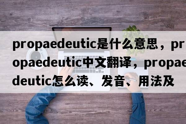 propaedeutic是什么意思，propaedeutic中文翻譯，propaedeutic怎么讀、發(fā)音、用法及例句