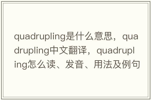 quadrupling是什么意思，quadrupling中文翻譯，quadrupling怎么讀、發(fā)音、用法及例句