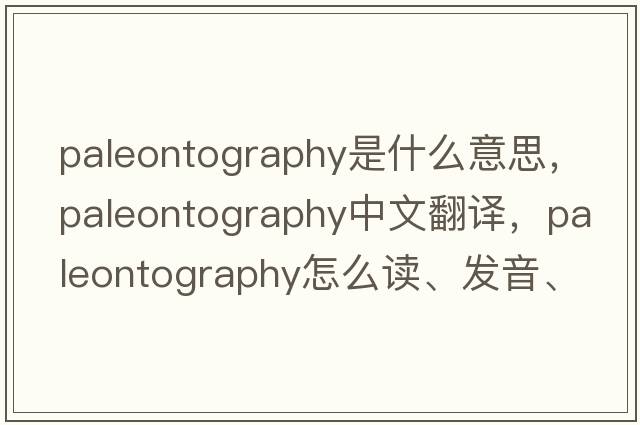 paleontography是什么意思，paleontography中文翻譯，paleontography怎么讀、發(fā)音、用法及例句