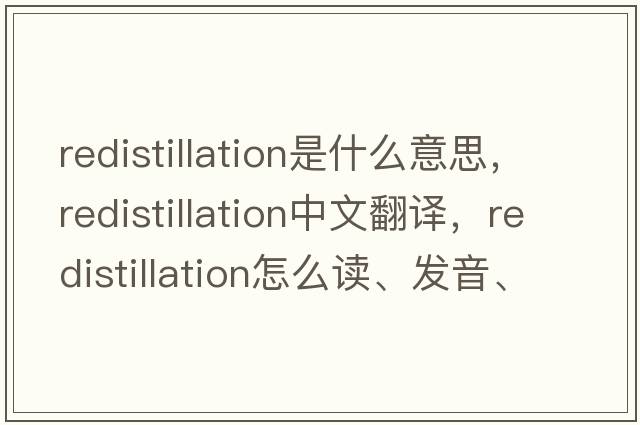 redistillation是什么意思，redistillation中文翻譯，redistillation怎么讀、發(fā)音、用法及例句