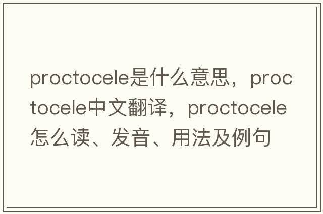 proctocele是什么意思，proctocele中文翻譯，proctocele怎么讀、發(fā)音、用法及例句