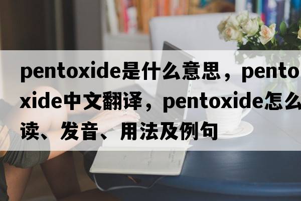 pentoxide是什么意思，pentoxide中文翻譯，pentoxide怎么讀、發(fā)音、用法及例句
