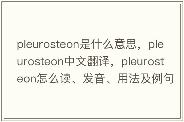 pleurosteon是什么意思，pleurosteon中文翻譯，pleurosteon怎么讀、發(fā)音、用法及例句