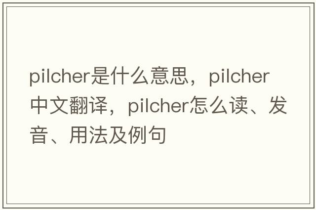 Pilcher是什么意思，Pilcher中文翻譯，Pilcher怎么讀、發(fā)音、用法及例句