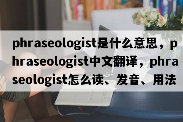 phraseologist是什么意思，phraseologist中文翻譯，phraseologist怎么讀、發(fā)音、用法及例句