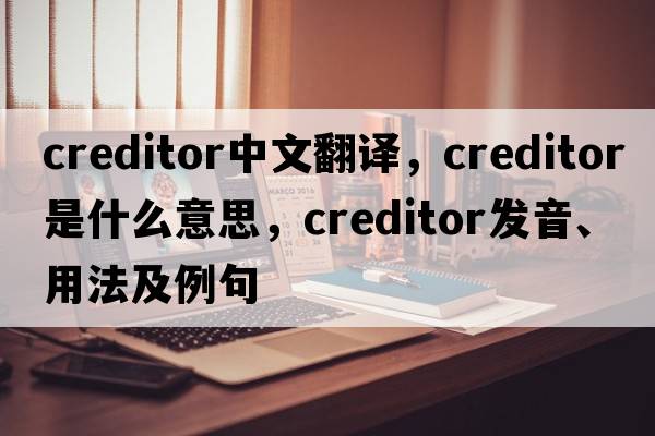 creditor中文翻譯，creditor是什么意思，creditor發(fā)音、用法及例句